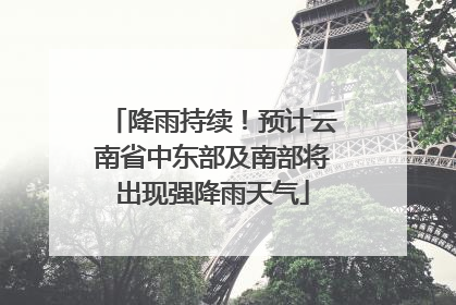 降雨持续！预计云南省中东部及南部将出现强降雨天气